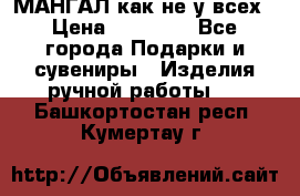 МАНГАЛ как не у всех › Цена ­ 40 000 - Все города Подарки и сувениры » Изделия ручной работы   . Башкортостан респ.,Кумертау г.